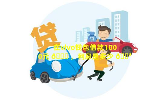 在vivo钱包借款1000元 🐒 ，利息是多少 🐳